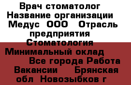 Врач стоматолог › Название организации ­ Медус, ООО › Отрасль предприятия ­ Стоматология › Минимальный оклад ­ 150 000 - Все города Работа » Вакансии   . Брянская обл.,Новозыбков г.